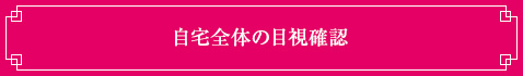 <自宅全体の目視確認>