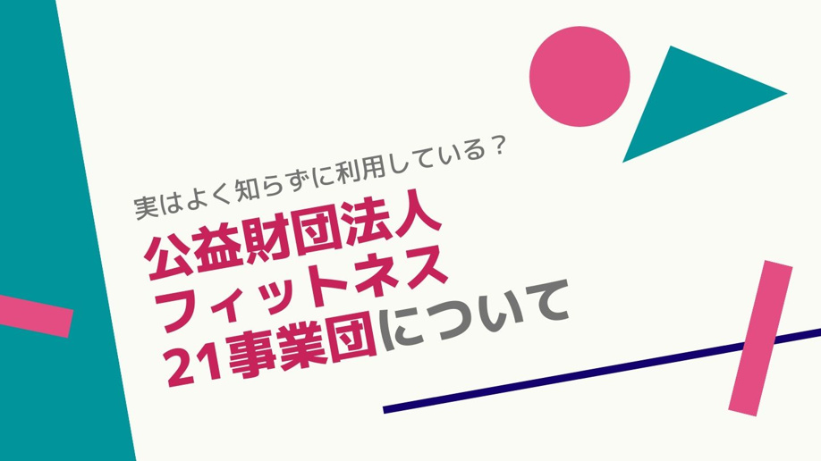 実はよく知らずに利用している？公益財団法人フィットネス21事業団について