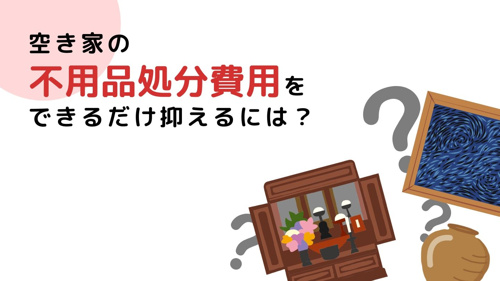 空き家の不用品処分費用をできるだけ抑えるには？