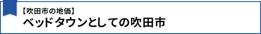 【【吹田市の地価】ベッドタウンとしての吹田市】