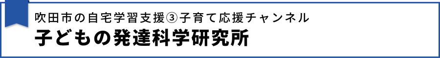 【吹田市の自宅学習支援③ 子育て応援チャンネル 子どもの発達科学研究所】