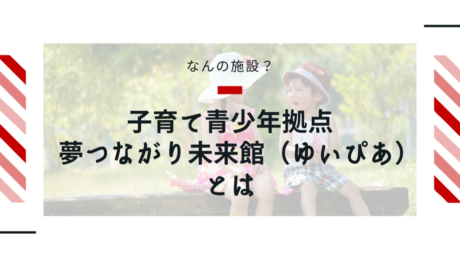 なんの施設？子育て青少年拠点 夢つながり未来館（ゆいぴあ）とは