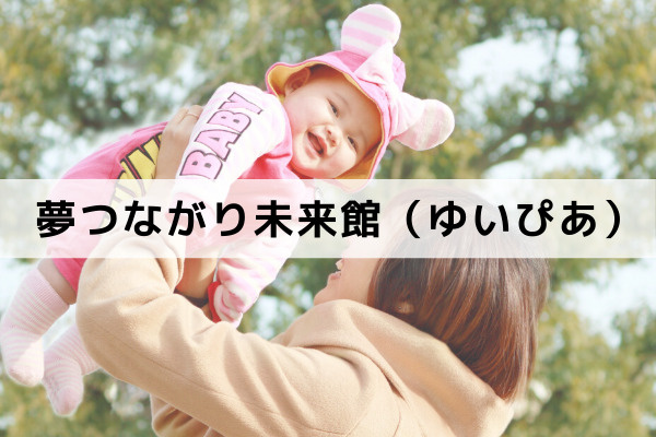子育て青少年拠点 夢つながり未来館（ゆいぴあ）とは？