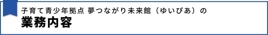 子育て青少年拠点 夢つながり未来館（ゆいぴあ）の業務内容