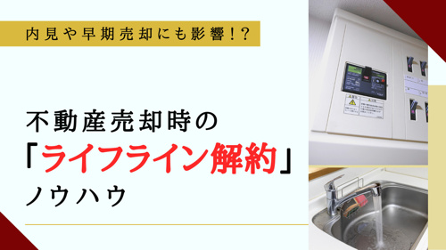 内見や早期売却にも影響！？不動産売却時の「ライフライン解約」ノウハウ