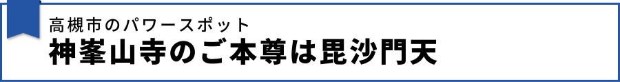 高槻市のパワースポット神峯山寺のご本尊は毘沙門天