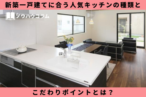 新築一戸建てに合う人気キッチンの種類とこだわりポイントとは？