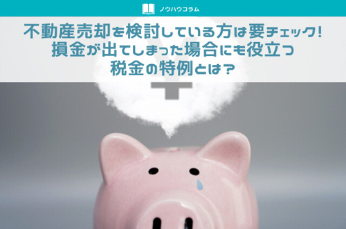 不動産売却を検討している方は要チェック！損金が出てしまった場合にも役立つ税金の特例とは？