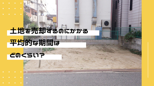 土地を売却するのにかかる平均的な期間はどのくらい？
