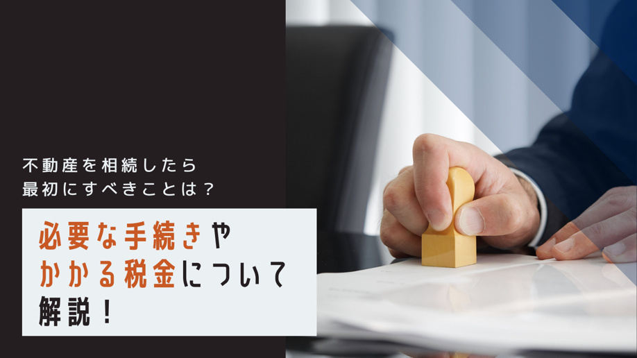 不動産を相続したら最初にすべきことは？必要な手続きやかかる税金について解説！