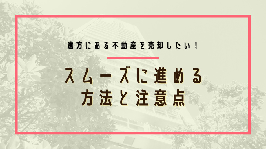遠方にある不動産を売却したい！スムーズに進める方法と注意点