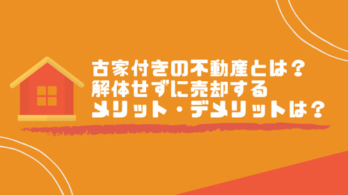 古家付きの不動産とは？解体せずに売却するメリット・デメリットは？