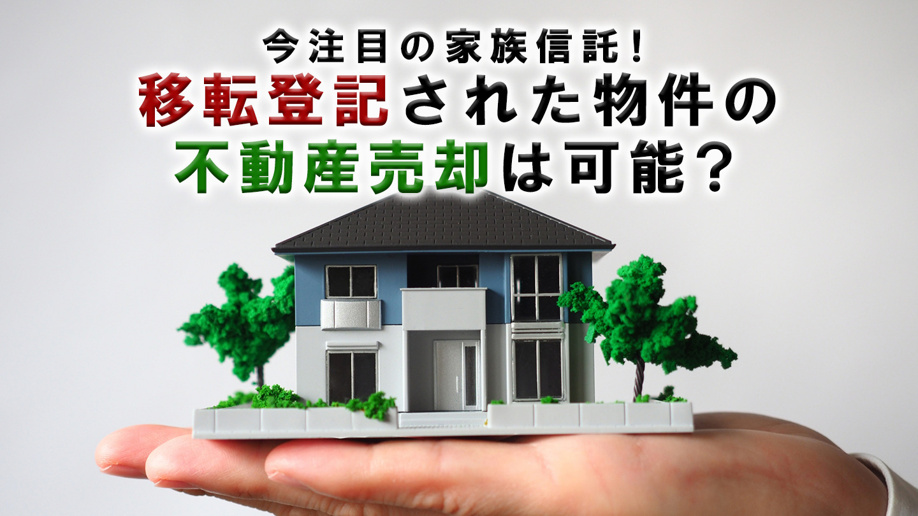 今注目の家族信託！移転登記された物件の不動産売却は可能？