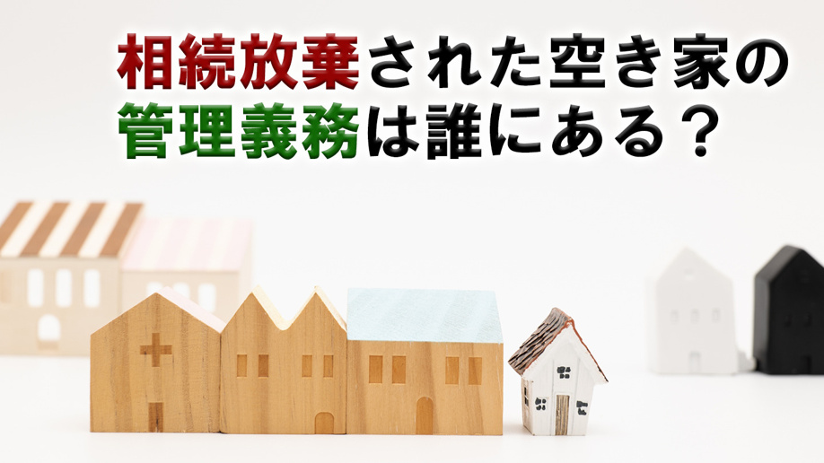 相続放棄された空き家の管理義務は誰にある？
