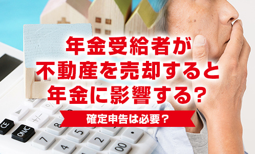 年金受給者が不動産を売却すると年金に影響する？確定申告は必要？