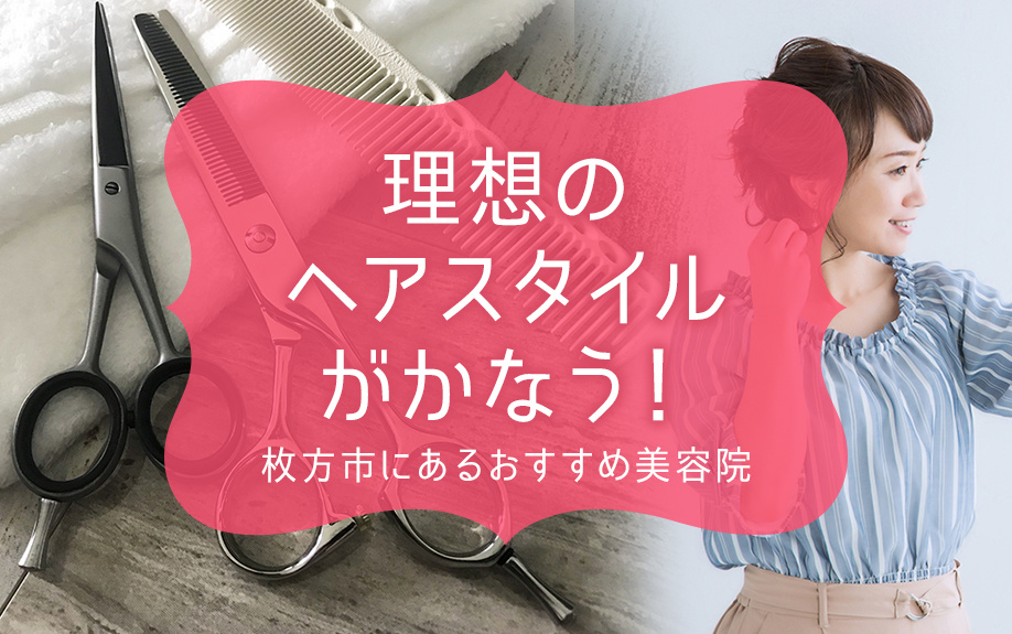 理想のヘアスタイルがかなう！枚方市にあるおすすめ美容院