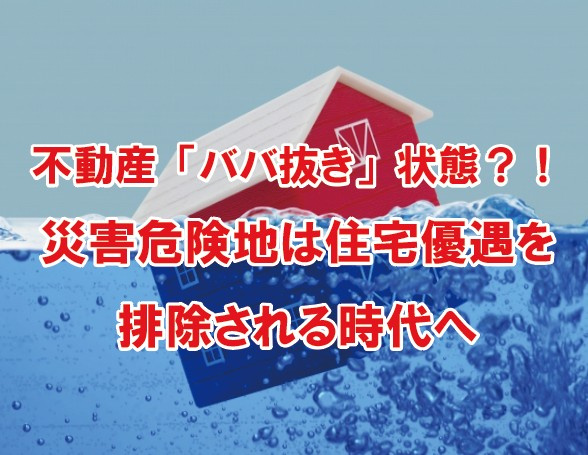 不動産「ババ抜き」状態？！災害危険地は住宅優遇を排除される時代への画像