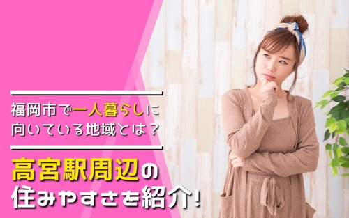 福岡市で一人暮らしに向いている地域とは？高宮駅周辺の住みやすさを紹介！