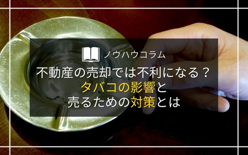 不動産の売却では不利になる？タバコの影響と売るための対策とは