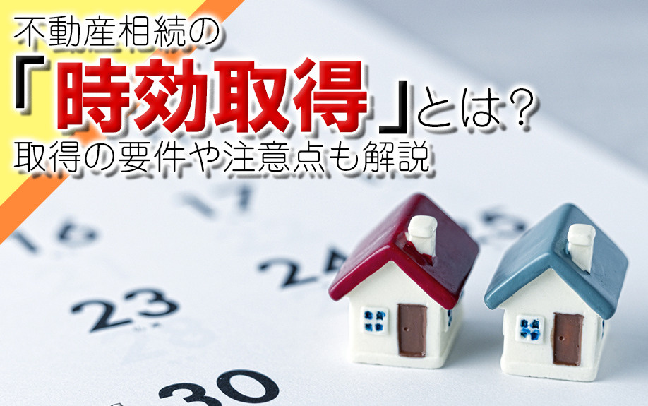 不動産相続の「時効取得」とは？取得の要件や注意点も解説