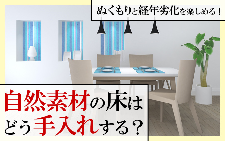ぬくもりと経年劣化を楽しめる！自然素材の床はどう手入れする？
