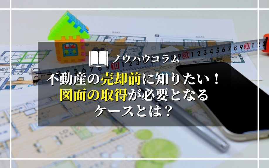 不動産の売却前に知りたい！図面の取得が必要となるケースとは？の画像