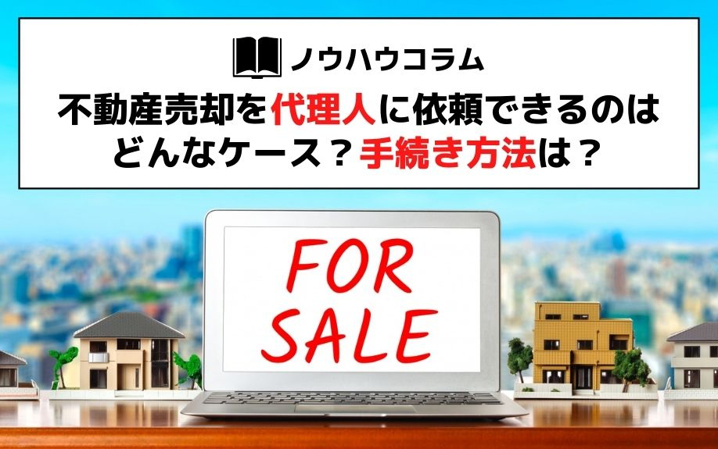 不動産売却を代理人に依頼できるのはどんなケース？手続き方法は？
