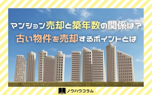 マンション売却と築年数の関係は？古い物件を売却するポイントとは
