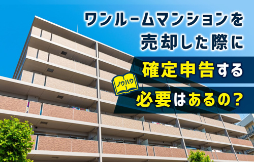 ワンルームマンションを売却した際に確定申告する必要はあるの？