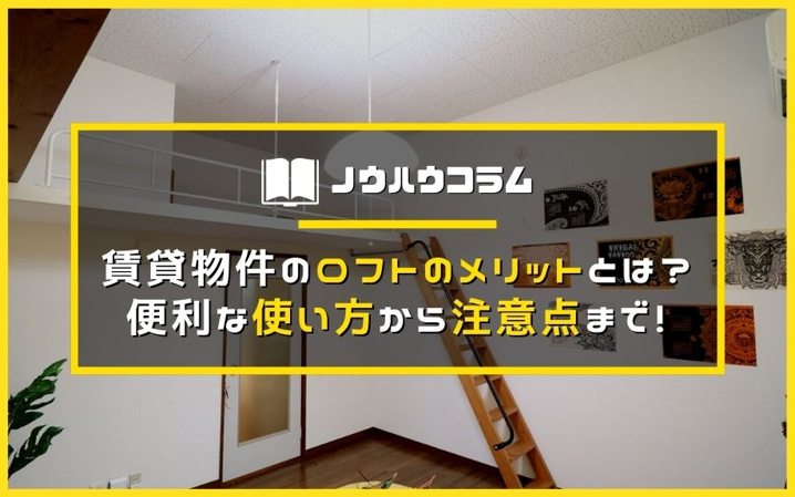 賃貸物件のロフトのメリットとは？便利な使い方から注意点まで！