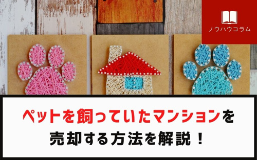 ペットを飼っていたマンションを売却する方法を解説！