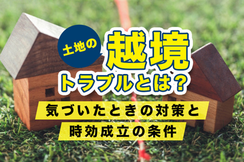 土地の越境トラブルとは？気づいたときの対策と時効成立の条件