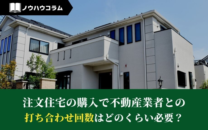 注文住宅の購入で不動産業者との打ち合わせ回数はどのくらい必要？