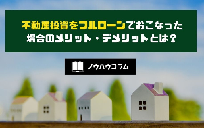 不動産投資をフルローンでおこなった場合のメリット・デメリットとは？