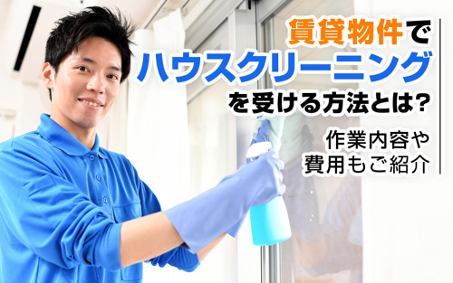 賃貸物件でハウスクリーニングを受ける方法とは？作業内容や費用もご紹介