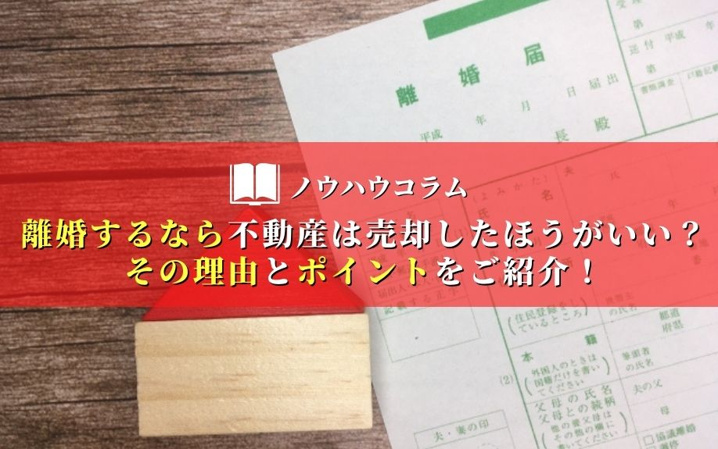 離婚するなら不動産は売却したほうがいい？その理由とポイントをご紹介！