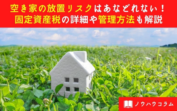空き家の放置リスクはあなどれない！固定資産税の詳細や管理方法も解説