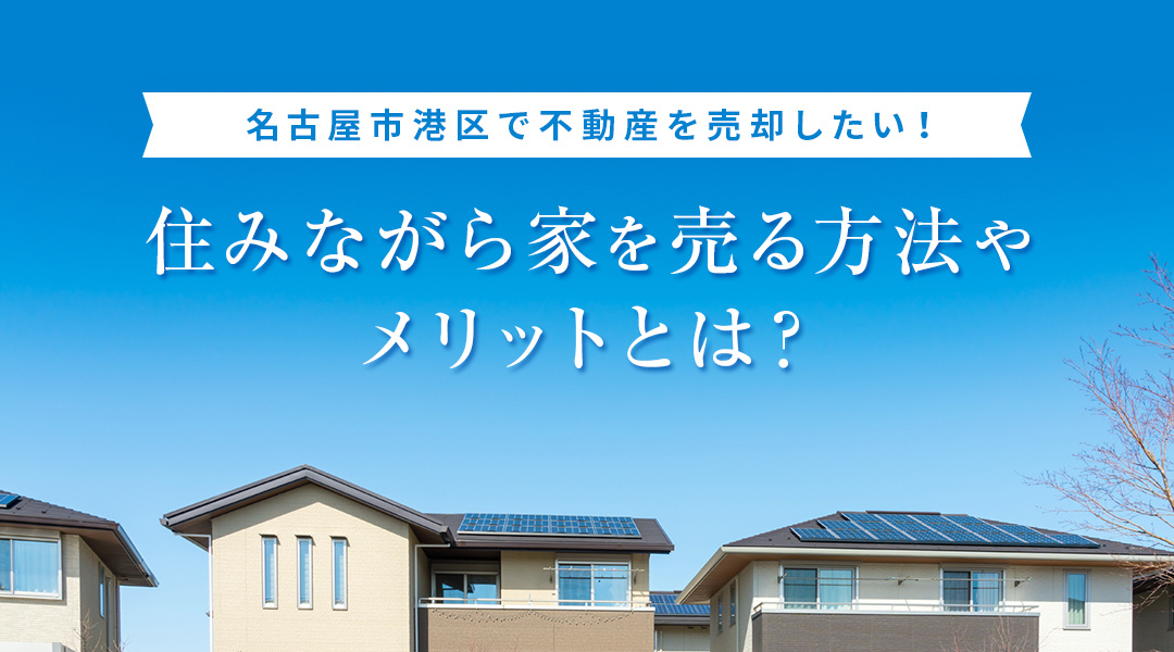 名古屋市港区で不動産を売却したい！ 住みながら家を売る方法やメリットとは？の画像