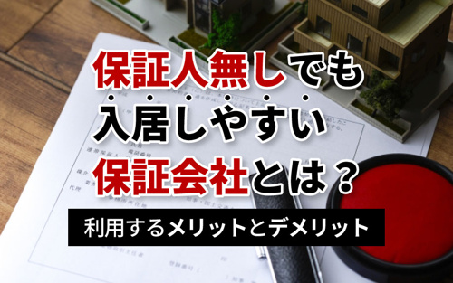 保証人無しでも入居しやすい保証会社とは？利用するメリットとデメリット
