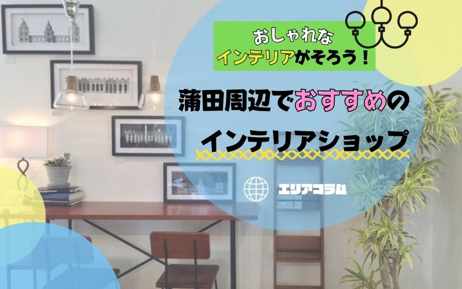 おしゃれなインテリアがそろう 蒲田周辺でおすすめのインテリアショップ 蒲田 大田区エリアの不動産は株式会社kenty不動産蒲田本店にお任せ