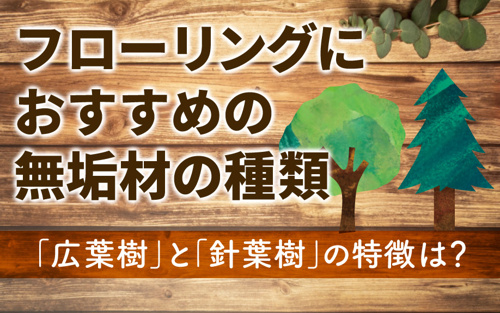 フローリングにおすすめの無垢材の種類 広葉樹 と 針葉樹 の特徴は 世田谷区の不動産は株式会社リードホーム