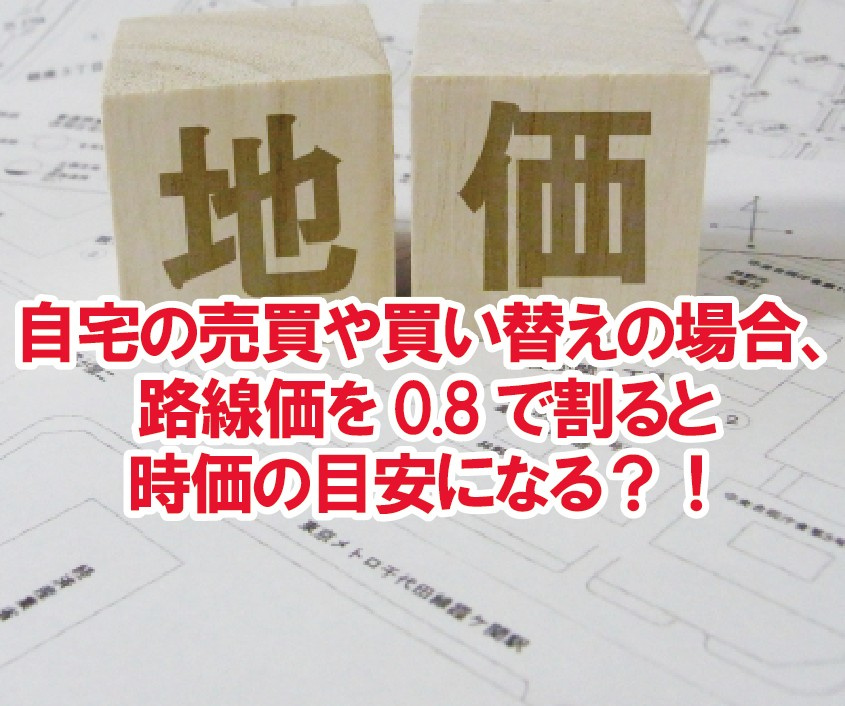 自宅の売買や買い替えの場合、路線価を0.8で割ると時価の目安になる？！の画像
