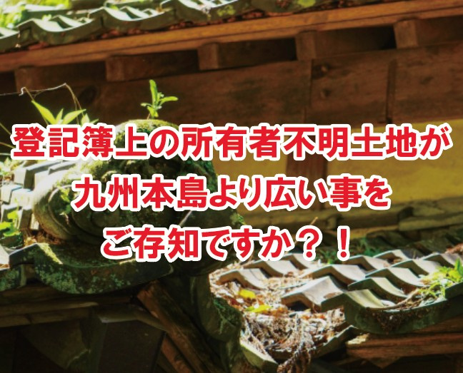 登記簿上の所有者不明土地が九州本島より広い事をご存知ですか？！の画像