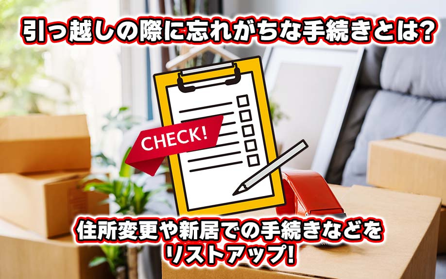 引っ越しの際に忘れがちな手続きとは？住所変更や新居での手続きなどをリストアップ！