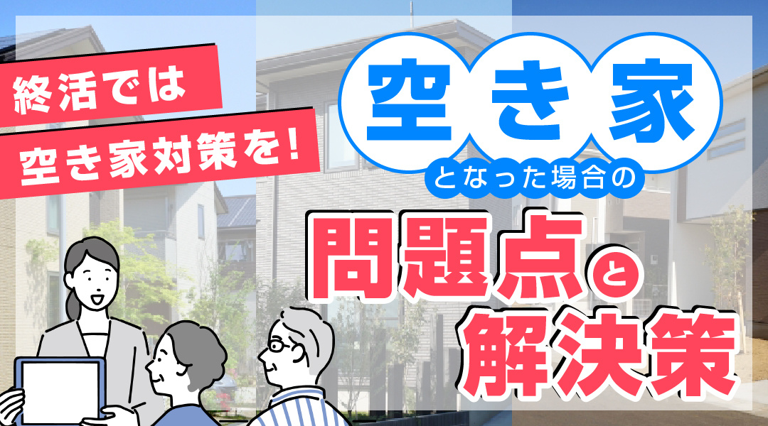 終活では空き家対策も考えておこう！空き家となった場合の問題点と解決策
