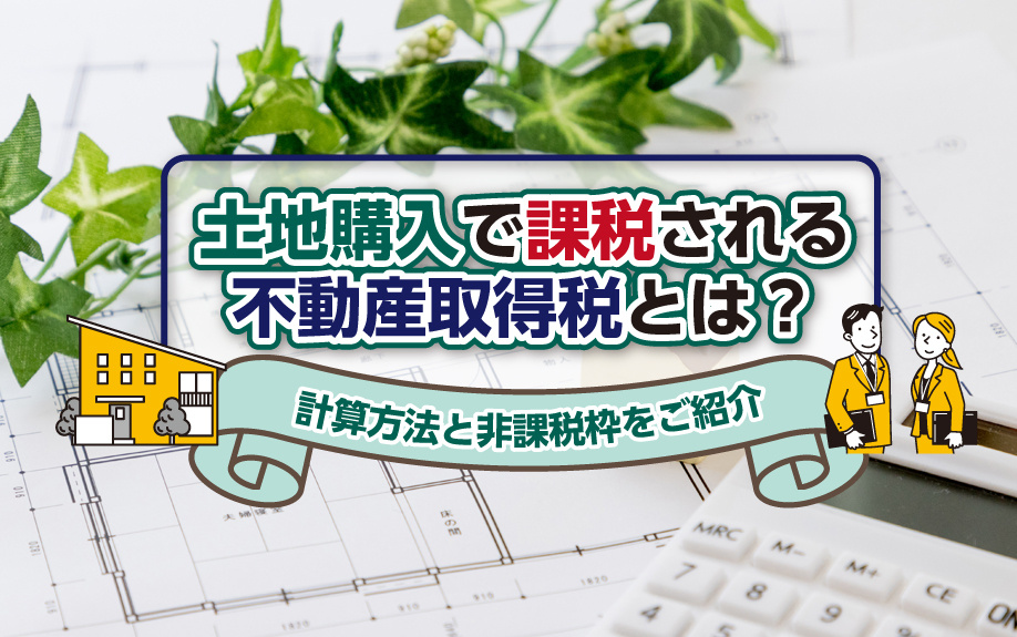 土地購入で課税される不動産取得税とは？計算方法と非課税枠をご紹介｜世田谷区の不動産は株式会社リードホーム