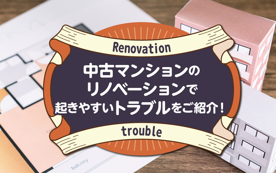 中古マンションのリノベーションで起きやすいトラブルをご紹介！