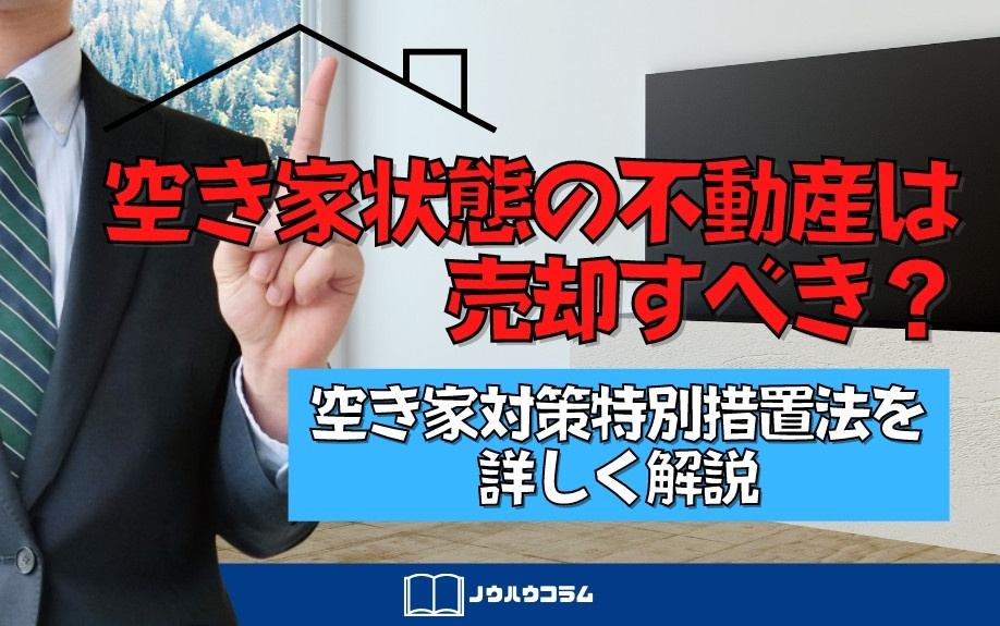 空き家状態の不動産は売却すべき？空き家対策特別措置法を詳しく解説