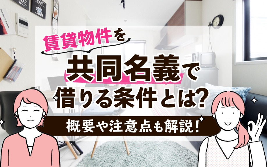 賃貸物件を共同名義で借りる条件とは？概要や注意点も解説！