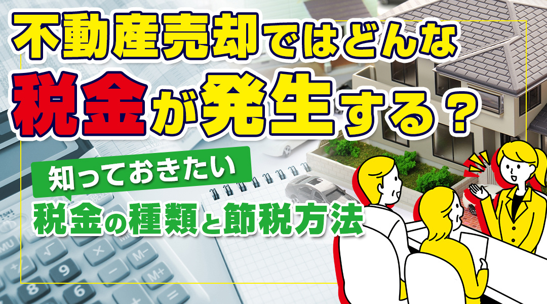 不動産売却ではどんな税金が発生する？知っておきたい税金の種類と節税方法